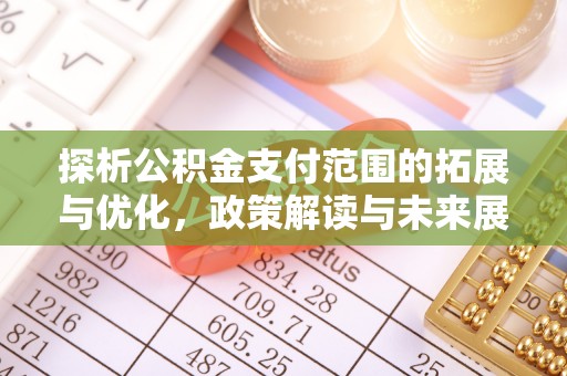华坪探析公积金支付范围的拓展与优化，政策解读与未来展望