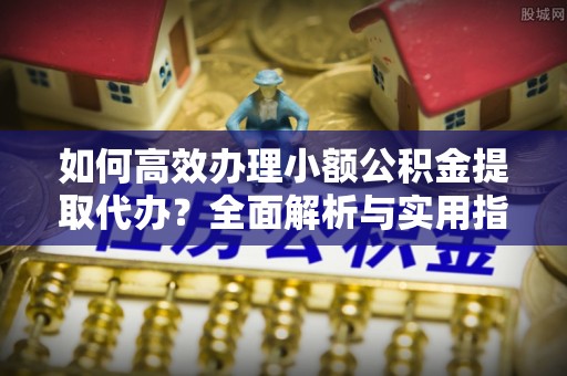 华坪如何高效办理小额公积金提取代办？全面解析与实用指南