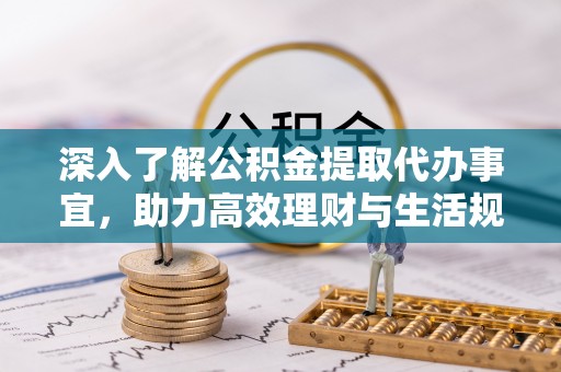华坪深入了解公积金提取代办事宜，助力高效理财与生活规划