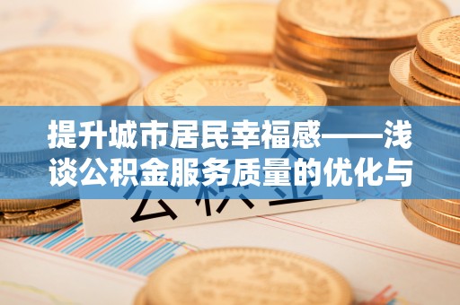 华坪提升城市居民幸福感——浅谈公积金服务质量的优化与未来
