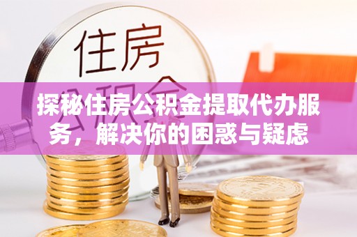 华坪探秘住房公积金提取代办服务，解决你的困惑与疑虑