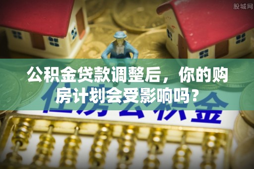 华坪公积金贷款调整后，你的购房计划会受影响吗？