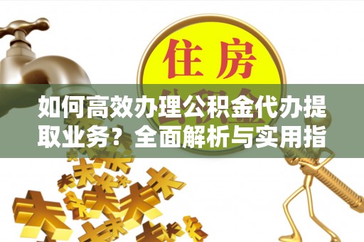 华坪如何高效办理公积金代办提取业务？全面解析与实用指南