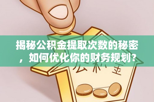 华坪揭秘公积金提取次数的秘密，如何优化你的财务规划？