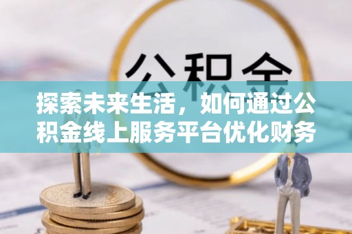 华坪探索未来生活，如何通过公积金线上服务平台优化财务管理