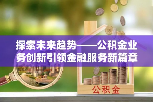 华坪探索未来趋势——公积金业务创新引领金融服务新篇章