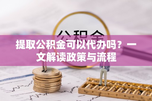 华坪提取公积金可以代办吗？一文解读政策与流程