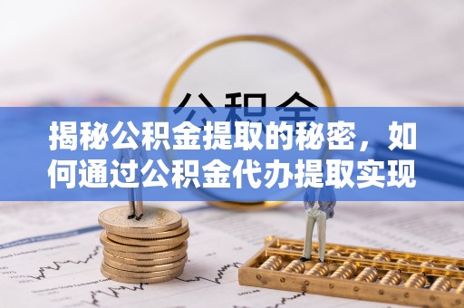 华坪揭秘公积金提取的秘密，如何通过公积金代办提取实现财务自由
