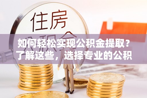 华坪如何轻松实现公积金提取？了解这些，选择专业的公积金提取代办服务