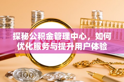华坪探秘公积金管理中心，如何优化服务与提升用户体验
