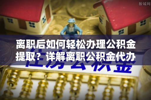华坪离职后如何轻松办理公积金提取？详解离职公积金代办提取流程