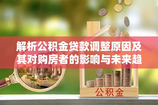 华坪解析公积金贷款调整原因及其对购房者的影响与未来趋势