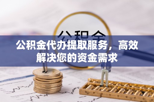 华坪公积金代办提取服务，高效解决您的资金需求