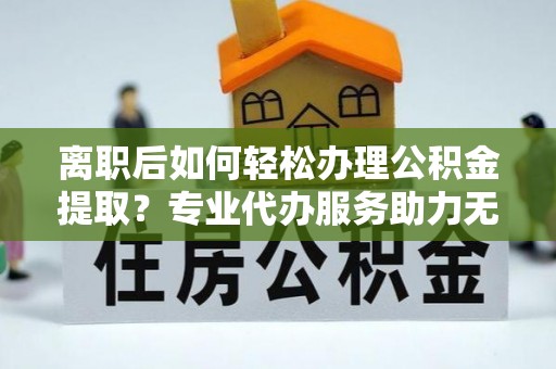 华坪离职后如何轻松办理公积金提取？专业代办服务助力无忧