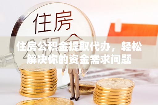华坪住房公积金提取代办，轻松解决你的资金需求问题