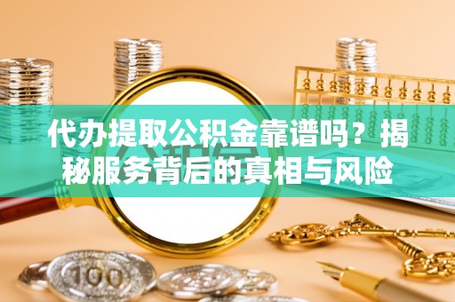 华坪代办提取公积金靠谱吗？揭秘服务背后的真相与风险