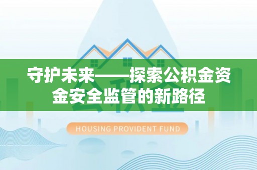 华坪守护未来——探索公积金资金安全监管的新路径
