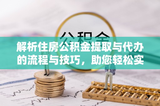 华坪解析住房公积金提取与代办的流程与技巧，助您轻松实现资金流动