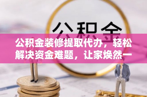 华坪公积金装修提取代办，轻松解决资金难题，让家焕然一新