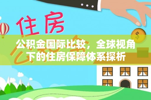 华坪公积金国际比较，全球视角下的住房保障体系探析