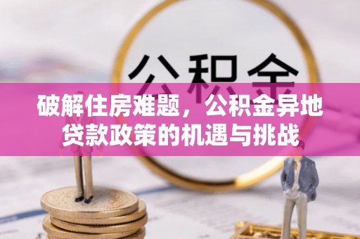 华坪破解住房难题，公积金异地贷款政策的机遇与挑战