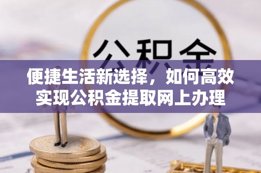 华坪便捷生活新选择，如何高效实现公积金提取网上办理