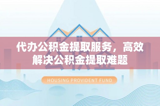 华坪代办公积金提取服务，高效解决公积金提取难题