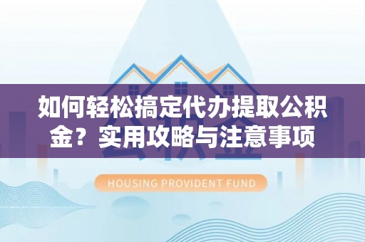 华坪如何轻松搞定代办提取公积金？实用攻略与注意事项