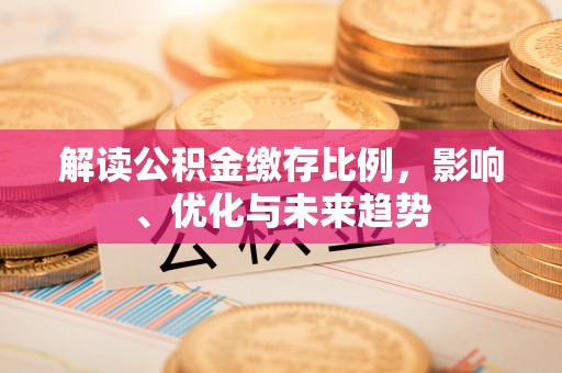 华坪解读公积金缴存比例，影响、优化与未来趋势