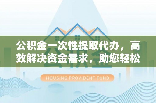 华坪公积金一次性提取代办，高效解决资金需求，助您轻松应对生活难题