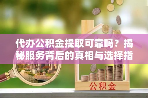 华坪代办公积金提取可靠吗？揭秘服务背后的真相与选择指南