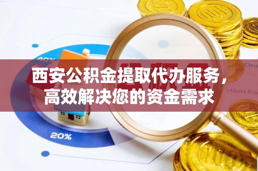 华坪西安公积金提取代办服务，高效解决您的资金需求