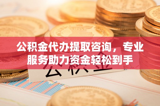 华坪公积金代办提取咨询，专业服务助力资金轻松到手