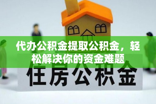华坪代办公积金提取公积金，轻松解决你的资金难题