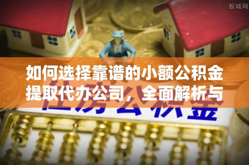 华坪如何选择靠谱的小额公积金提取代办公司，全面解析与实用指南