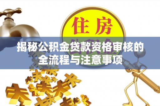 华坪揭秘公积金贷款资格审核的全流程与注意事项