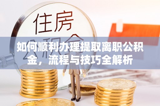 华坪如何顺利办理提取离职公积金，流程与技巧全解析