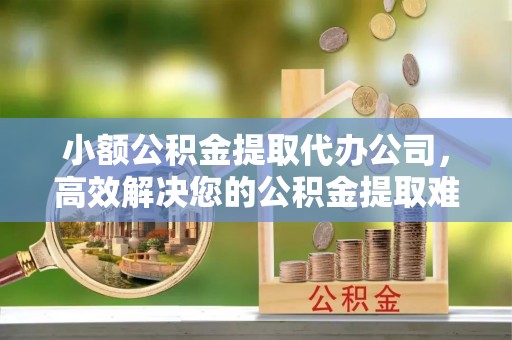华坪小额公积金提取代办公司，高效解决您的公积金提取难题