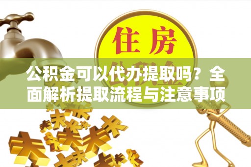 华坪公积金可以代办提取吗？全面解析提取流程与注意事项