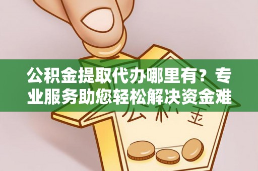 华坪公积金提取代办哪里有？专业服务助您轻松解决资金难题