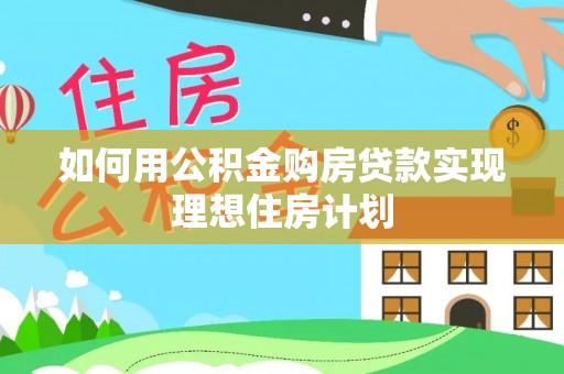 华坪如何用公积金购房贷款实现理想住房计划