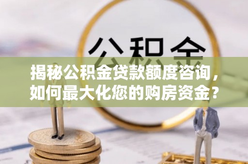 华坪揭秘公积金贷款额度咨询，如何最大化您的购房资金？