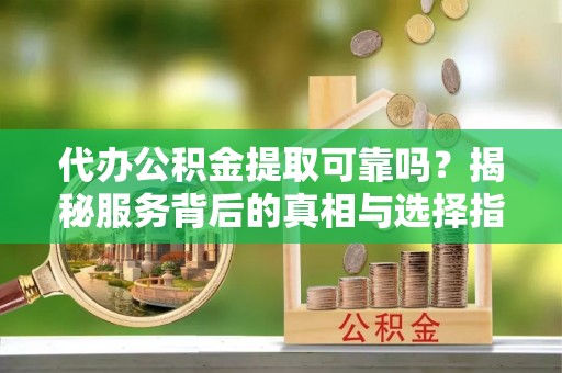华坪代办公积金提取可靠吗？揭秘服务背后的真相与选择指南
