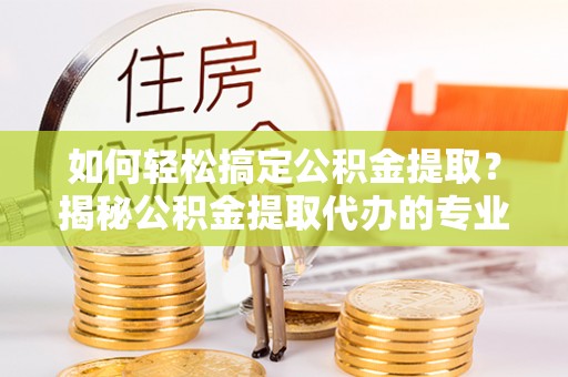 华坪如何轻松搞定公积金提取？揭秘公积金提取代办的专业服务