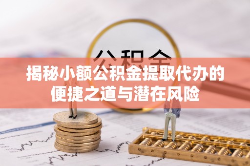 华坪揭秘小额公积金提取代办的便捷之道与潜在风险
