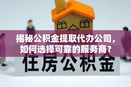 华坪揭秘公积金提取代办公司，如何选择可靠的服务商？