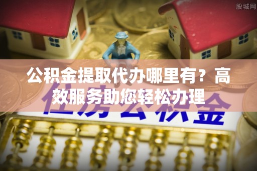 华坪公积金提取代办哪里有？高效服务助您轻松办理
