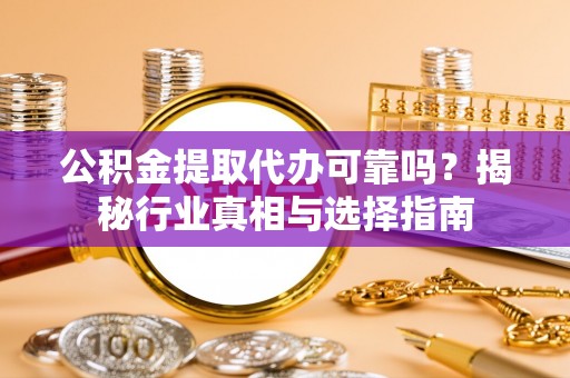 华坪公积金提取代办可靠吗？揭秘行业真相与选择指南