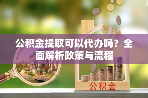 华坪公积金提取可以代办吗？全面解析政策与流程
