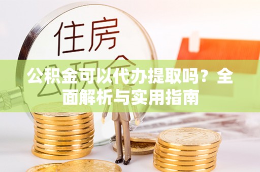 华坪公积金可以代办提取吗？全面解析与实用指南